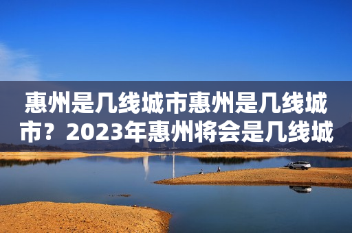 惠州是几线城市惠州是几线城市？2023年惠州将会是几线城市？