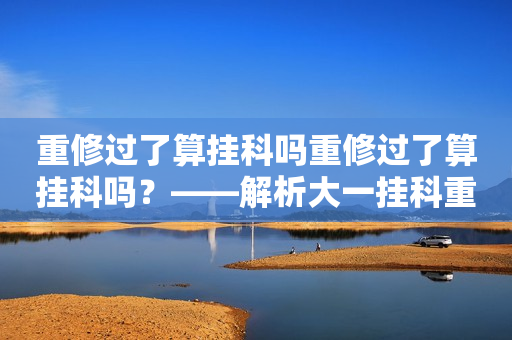 重修过了算挂科吗重修过了算挂科吗？——解析大一挂科重修的相关问题