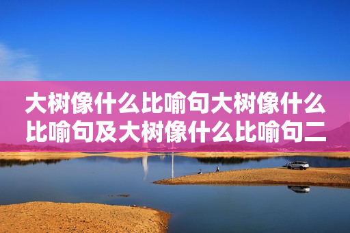 大树像什么比喻句大树像什么比喻句及大树像什么比喻句二年级