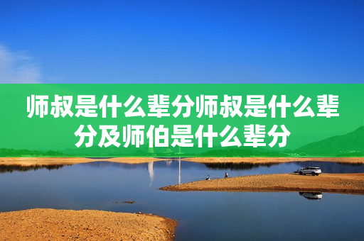 师叔是什么辈分师叔是什么辈分及师伯是什么辈分