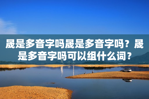 晟是多音字吗晟是多音字吗？晟是多音字吗可以组什么词？