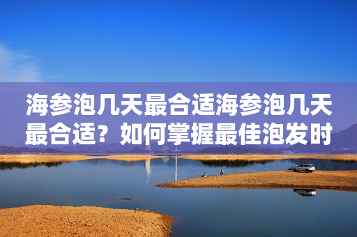 海参泡几天最合适海参泡几天最合适？如何掌握最佳泡发时间