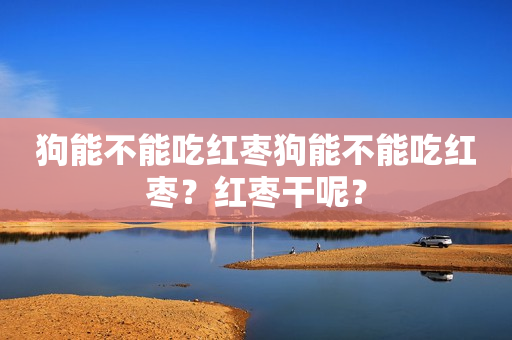 狗能不能吃红枣狗能不能吃红枣？红枣干呢？