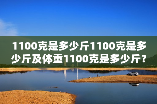 1100克是多少斤1100克是多少斤及体重1100克是多少斤？详解